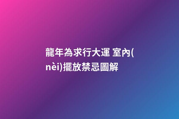 龍年為求行大運 室內(nèi)擺放禁忌圖解